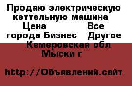 Продаю электрическую кеттельную машина › Цена ­ 50 000 - Все города Бизнес » Другое   . Кемеровская обл.,Мыски г.